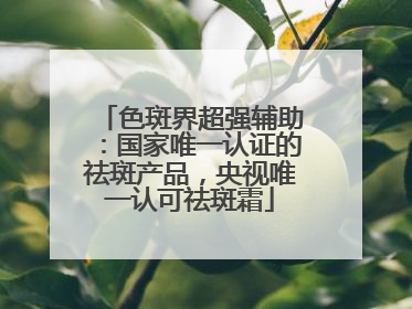 色斑界超强辅助：国家唯一认证的祛斑产品，央视唯一认可祛斑霜