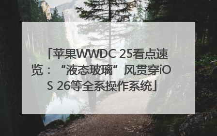 苹果WWDC 25看点速览：“液态玻璃”风贯穿iOS 26等全系操作系统