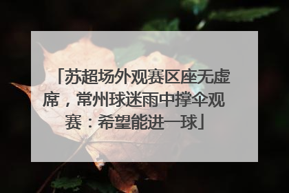 苏超场外观赛区座无虚席，常州球迷雨中撑伞观赛：希望能进一球