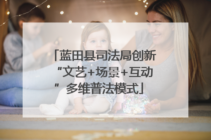 蓝田县司法局创新“文艺+场景+互动”多维普法模式