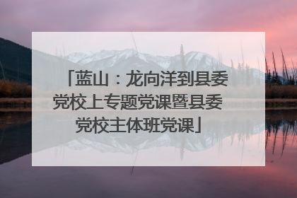 蓝山：龙向洋到县委党校上专题党课暨县委党校主体班党课