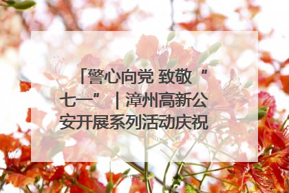 警心向党 致敬“七一”｜漳州高新公安开展系列活动庆祝建党104周年