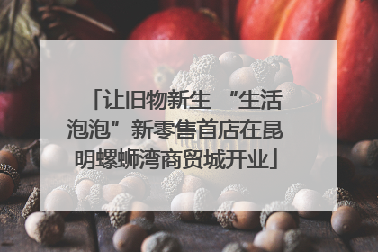 让旧物新生 “生活泡泡”新零售首店在昆明螺蛳湾商贸城开业