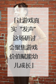 让游戏真实“发声” 这场研讨会聚焦游戏价值赋能幼儿成长