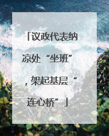 议政代表纳凉处“坐班”，架起基层“连心桥”
