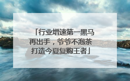 行业增速第一黑马再出手，爷爷不泡茶打造今夏复购王者