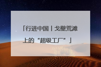 行进中国丨戈壁荒滩上的“超级工厂”