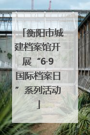 衡阳市城建档案馆开展“6·9国际档案日”系列活动