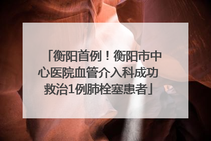 衡阳首例！衡阳市中心医院血管介入科成功救治1例肺栓塞患者