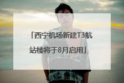 西宁机场新建T3航站楼将于8月启用