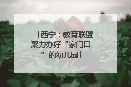 西宁：教育联盟聚力办好“家门口”的幼儿园