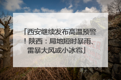 西安继续发布高温预警！陕西：局地短时暴雨、雷暴大风或小冰雹