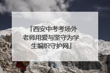 西安中考考场外 老师用爱与坚守为学生编织守护网