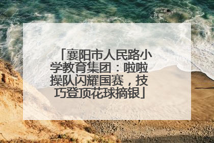 襄阳市人民路小学教育集团：啦啦操队闪耀国赛，技巧登顶花球摘银