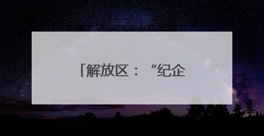 解放区：“纪企直通”打通企业发展“肠梗阻”