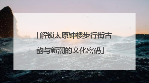 解锁太原钟楼步行街古韵与新潮的文化密码