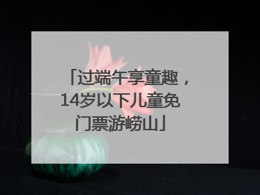 过端午享童趣，14岁以下儿童免门票游崂山