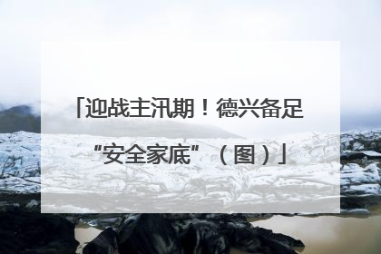 迎战主汛期！德兴备足“安全家底”（图）