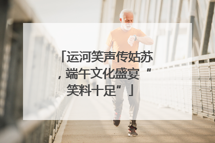 运河笑声传姑苏，端午文化盛宴“笑料十足”