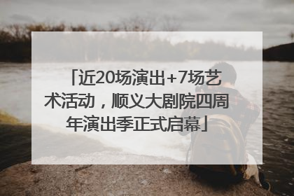 近20场演出+7场艺术活动，顺义大剧院四周年演出季正式启幕