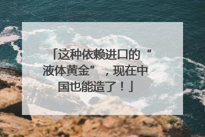 这种依赖进口的“液体黄金”，现在中国也能造了！
