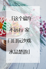 这个端午不远行 家门口玩沙戏水品楚韵