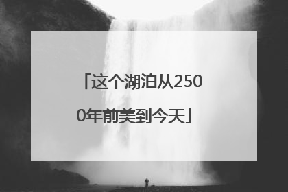 这个湖泊从2500年前美到今天