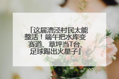 这届漕泾村民太能整活！端午把水库变赛道、草坪当T台、足球踢出火星子