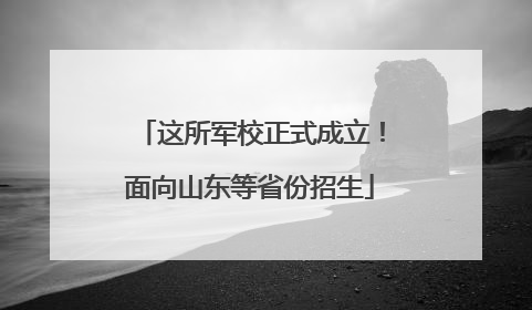 这所军校正式成立！面向山东等省份招生