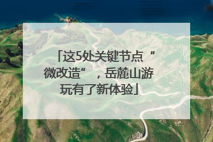 这5处关键节点“微改造”，岳麓山游玩有了新体验