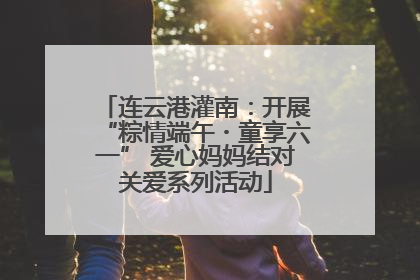 连云港灌南：开展“粽情端午・童享六一” 爱心妈妈结对关爱系列活动