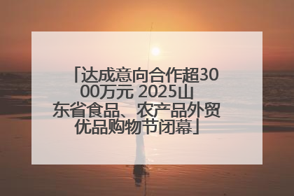 达成意向合作超3000万元 2025山东省食品、农产品外贸优品购物节闭幕