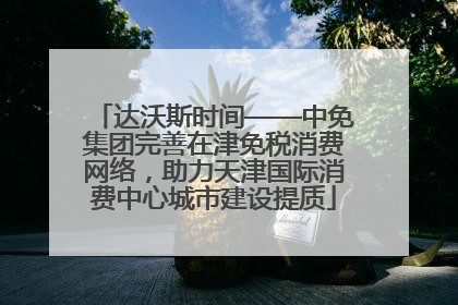 达沃斯时间——中免集团完善在津免税消费网络，助力天津国际消费中心城市建设提质