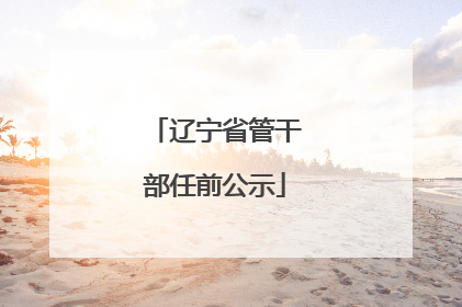 辽宁省管干部任前公示
