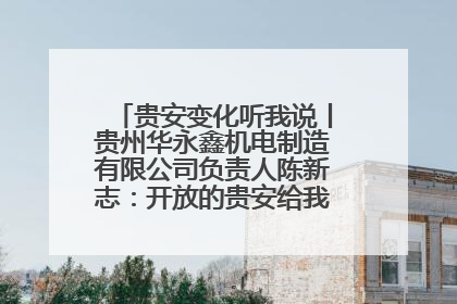 贵安变化听我说丨贵州华永鑫机电制造有限公司负责人陈新志：开放的贵安给我走出去的底气