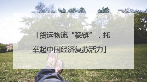 货运物流“稳链”，托举起中国经济复苏活力