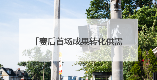 赛后首场成果转化供需集中对接会 15家企业现场拍板：让我来！