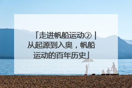 走进帆船运动②｜从起源到入奥，帆船运动的百年历史