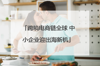 跨境电商链全球 中小企业迎出海新机