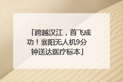 跨越汉江，首飞成功！襄阳无人机9分钟送达医疗标本