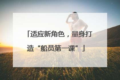适应新角色，量身打造“船员第一课”
