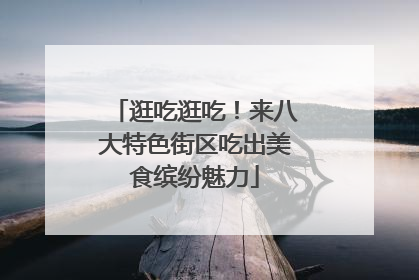逛吃逛吃！来八大特色街区吃出美食缤纷魅力