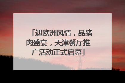 遇欧洲风情，品猪肉盛宴，天津餐厅推广活动正式启幕