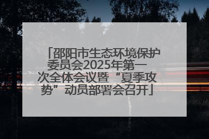邵阳市生态环境保护委员会2025年第一次全体会议暨“夏季攻势”动员部署会召开