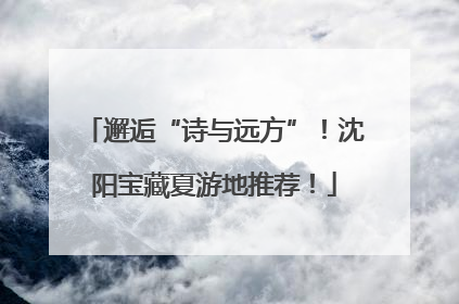 邂逅“诗与远方”！沈阳宝藏夏游地推荐！