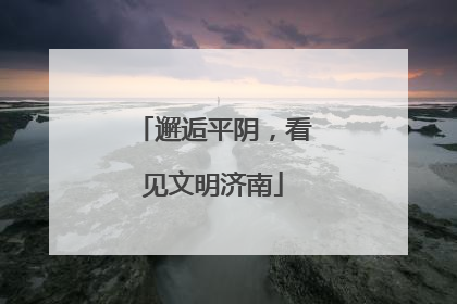 邂逅平阴，看见文明济南