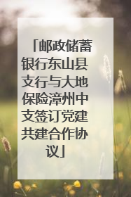 邮政储蓄银行东山县支行与大地保险漳州中支签订党建共建合作协议
