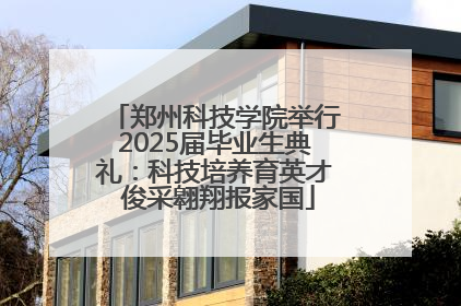 郑州科技学院举行2025届毕业生典礼：科技培养育英才 俊采翱翔报家国