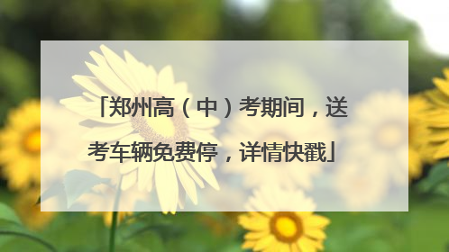 郑州高（中）考期间，送考车辆免费停，详情快戳