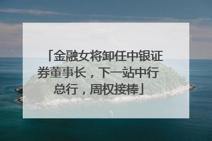 金融女将卸任中银证券董事长，下一站中行总行，周权接棒